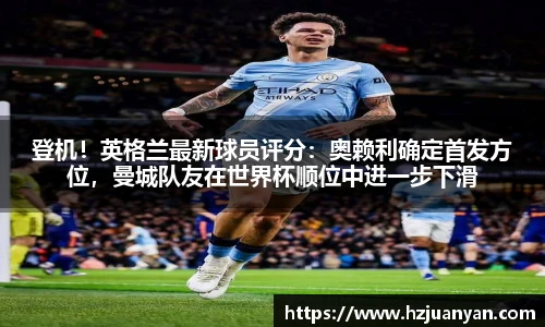 登机！英格兰最新球员评分：奥赖利确定首发方位，曼城队友在世界杯顺位中进一步下滑